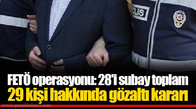 FETÖ operasyonu: 28'i subay toplam 29 kişi hakkında gözaltı kararı