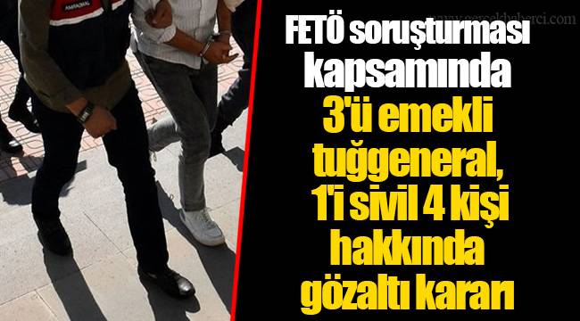 FETÖ soruşturması kapsamında 3'ü emekli tuğgeneral, 1'i sivil 4 kişi hakkında gözaltı kararı