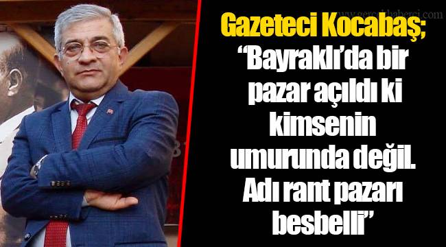 Gazeteci Kocabaş; “Bayraklı’da bir pazar açıldı ki kimsenin umurunda değil. Adı rant pazarı besbelli”