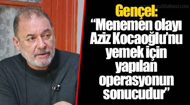 Gençel: “Menemen olayı Aziz Kocaoğlu’nu yemek için yapılan operasyonun sonucudur”