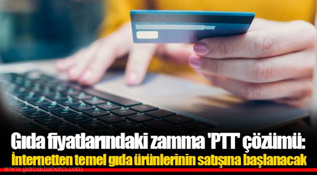 Gıda fiyatlarındaki zamma 'PTT' çözümü: İnternetten temel gıda ürünlerinin satışına başlanacak