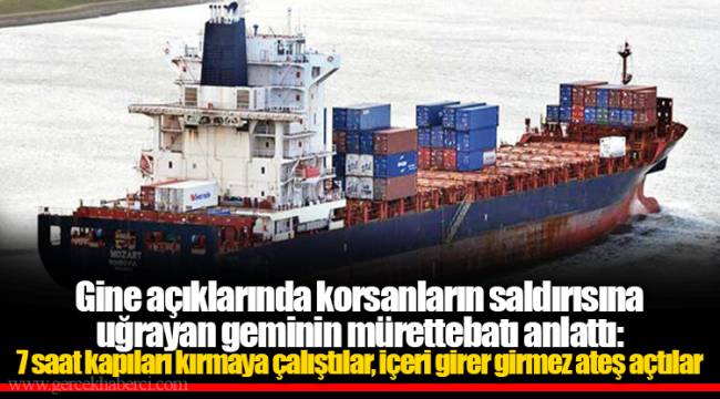Gine açıklarında korsanların saldırısına uğrayan geminin mürettebatı anlattı: 7 saat kapıları kırmaya çalıştılar, içeri girer girmez ateş açtılar
