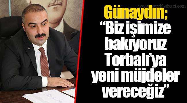 Günaydın; “Biz işimize bakıyoruz Torbalı’ya yeni müjdeler vereceğiz”