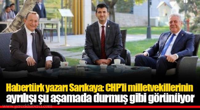 Habertürk yazarı Sarıkaya: CHP’li milletvekillerinin ayrılışı şu aşamada durmuş gibi görünüyor