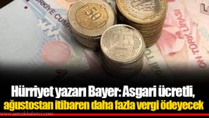 Hürriyet yazarı Bayer: Asgari ücretli, ağustostan itibaren daha fazla vergi ödeyecek