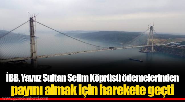 İBB, Yavuz Sultan Selim Köprüsü ödemelerinden payını almak için harekete geçti