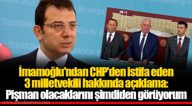 İmamoğlu'ndan CHP'den istifa eden 3 milletvekili hakkında açıklama: Pişman olacaklarını şimdiden görüyorum