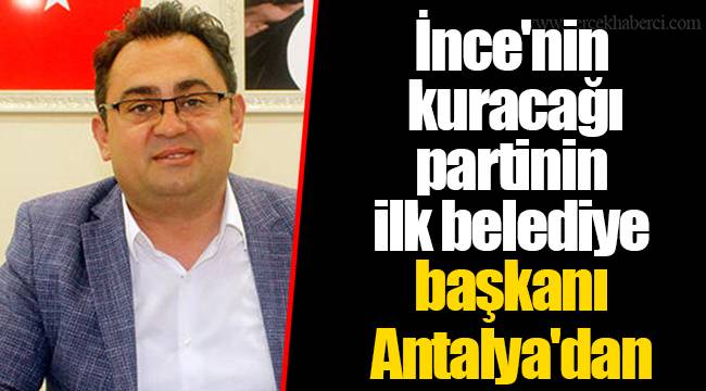 İnce'nin kuracağı partinin ilk belediye başkanı Antalya'dan