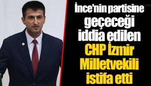 İnce'nin partisine geçeceği iddia edilen CHP İzmir Milletvekili istifa etti