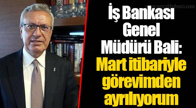 İş Bankası Genel Müdürü Bali: Mart itibariyle görevimden ayrılıyorum
