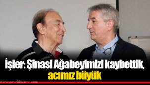 İşler: Şinasi Ağabeyimizi kaybettik, acımız büyük