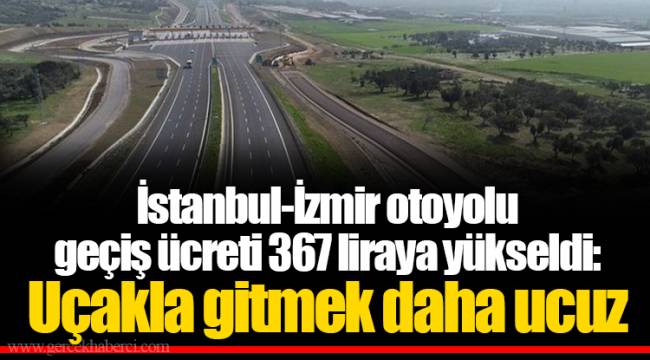 istanbul izmir otoyolu gecis ucreti 367 liraya yukseldi ucakla gitmek daha ucuz gundem gercek haberci