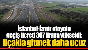 İstanbul-İzmir otoyolu geçiş ücreti 367 liraya yükseldi: Uçakla gitmek daha ucuz