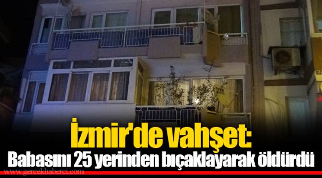 İzmir'de vahşet: Babasını 25 yerinden bıçaklayarak öldürdü