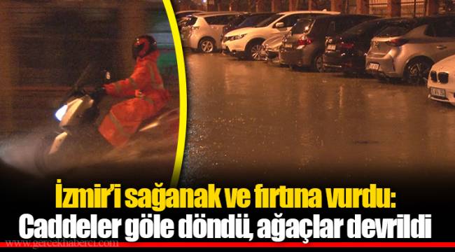 İzmir’i sağanak ve fırtına vurdu: Caddeler göle döndü, ağaçlar devrildi