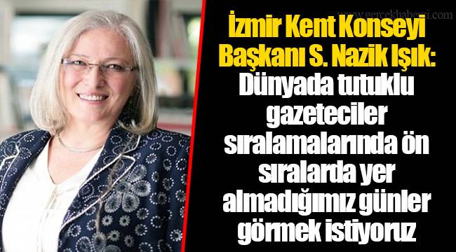 İzmir Kent Konseyi Başkanı S. Nazik Işık: Dünyada tutuklu gazeteciler sıralamalarında ön sıralarda yer almadığımız günler görmek istiyoruz