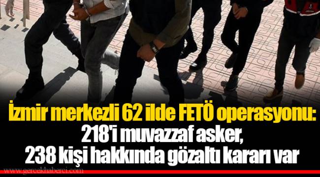 İzmir merkezli 62 ilde FETÖ operasyonu: 218'i muvazzaf asker, 238 kişi hakkında gözaltı kararı var