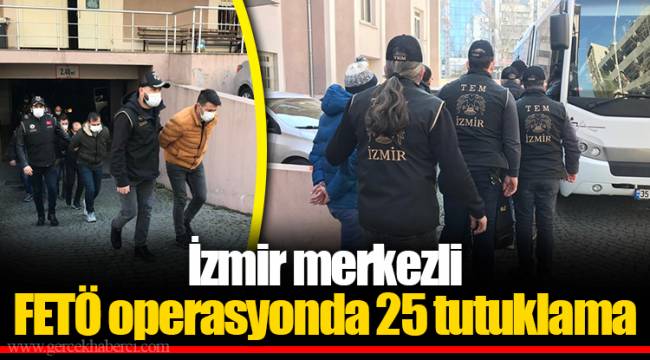İzmir merkezli FETÖ operasyonda 25 tutuklama