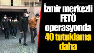 İzmir merkezli FETÖ operasyonda 40 tutuklama daha
