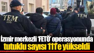 İzmir merkezli ‘FETÖ’ operasyonunda tutuklu sayısı 111’e yükseldi