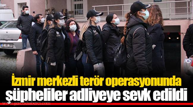 İzmir merkezli terör operasyonunda şüpheliler adliyeye sevk edildi