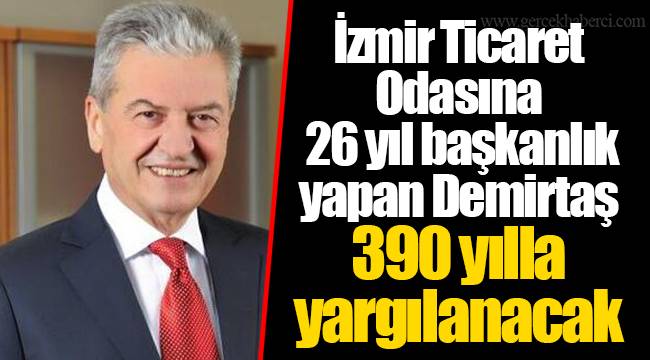 İzmir Ticaret Odasına 26 yıl başkanlık yapan Demirtaş 390 yılla yargılanacak