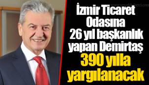 İzmir Ticaret Odasına 26 yıl başkanlık yapan Demirtaş 390 yılla yargılanacak