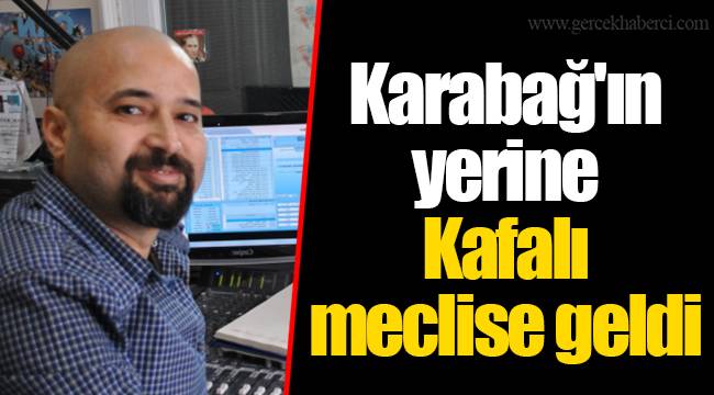 Karabağ'ın yerine Kafalı meclise geldi