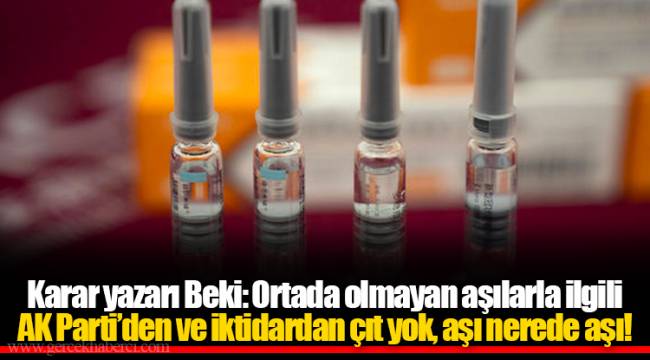 Karar yazarı Beki: Ortada olmayan aşılarla ilgili AK Parti’den ve iktidardan çıt yok, aşı nerede aşı!