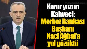 Karar yazarı Kahveci: Merkez Bankası Başkanı Naci Ağbal'a yol gözüktü