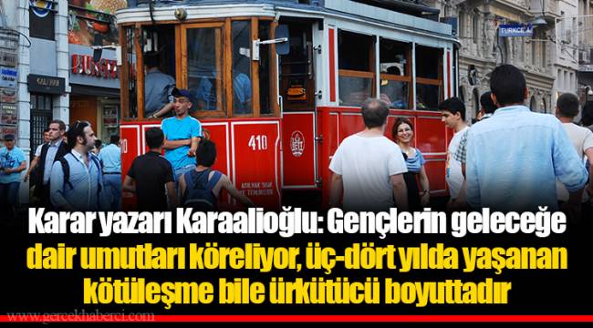 Karar yazarı Karaalioğlu: Gençlerin geleceğe dair umutları köreliyor, üç-dört yılda yaşanan kötüleşme bile ürkütücü boyuttadır