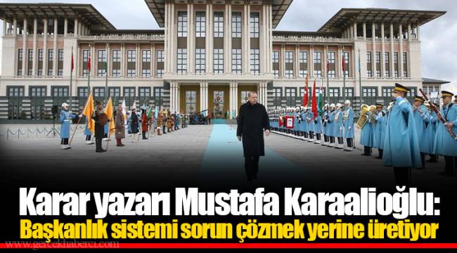 Karar yazarı Mustafa Karaalioğlu: Başkanlık sistemi sorun çözmek yerine üretiyor