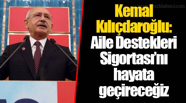 Kemal Kılıçdaroğlu: Aile Destekleri Sigortası’nı hayata geçireceğiz