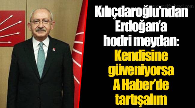Kılıçdaroğlu’ndan Erdoğan’a hodri meydan: Kendisine güveniyorsa A Haber’de tartışalım