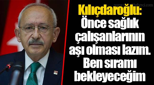 Kılıçdaroğlu: Önce sağlık çalışanlarının aşı olması lazım. Ben sıramı bekleyeceğim