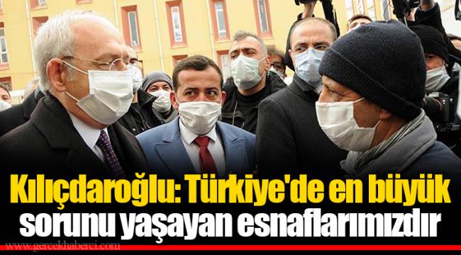 Kılıçdaroğlu: Türkiye'de en büyük sorunu yaşayan esnaflarımızdır