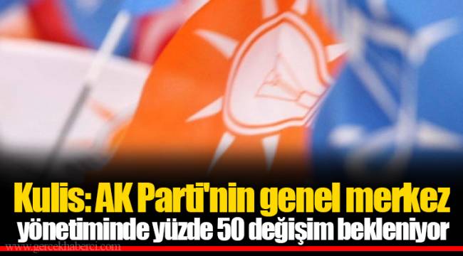 Kulis: AK Parti'nin genel merkez yönetiminde yüzde 50 değişim bekleniyor