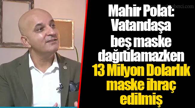 Mahir Polat: Vatandaşa beş maske dağıtılamazken 13 Milyon Dolarlık maske ihraç edilmiş