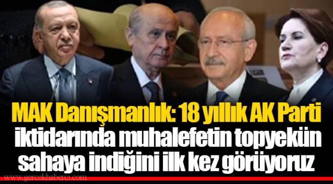 MAK Danışmanlık: 18 yıllık AK Parti iktidarında muhalefetin topyekün sahaya indiğini ilk kez görüyoruz