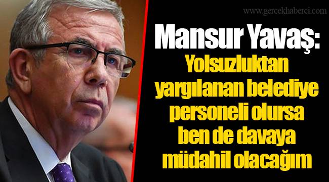 Mansur Yavaş: Yolsuzluktan yargılanan belediye personeli olursa ben de davaya müdahil olacağım