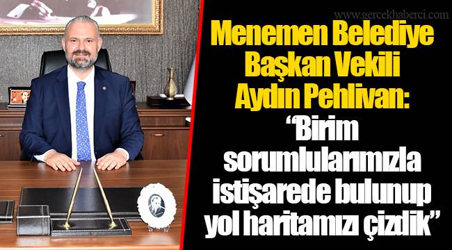 Menemen Belediye Başkan Vekili Aydın Pehlivan: “Birim sorumlularımızla istişarede bulunup yol haritamızı çizdik”