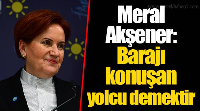 Meral Akşener: Barajı konuşan yolcu demektir