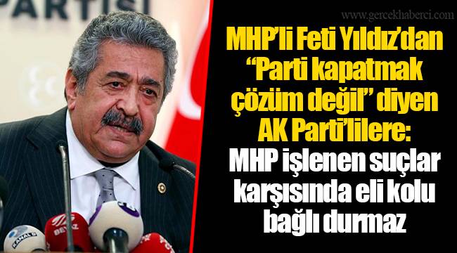 MHP’li Feti Yıldız’dan “Parti kapatmak çözüm değil” diyen AKP’lilere: MHP işlenen suçlar karşısında eli kolu bağlı durmaz