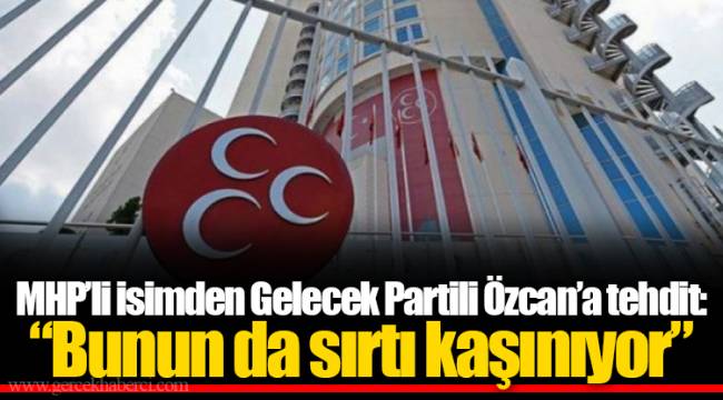 MHP’li isimden Gelecek Partili Özcan’a tehdit: “Bunun da sırtı kaşınıyor”