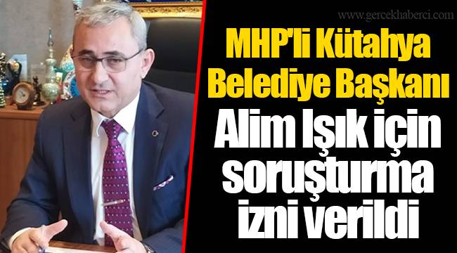 MHP'li Kütahya Belediye Başkanı Alim Işık için soruşturma izni verildi