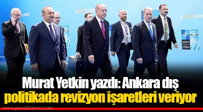 Murat Yetkin yazdı: Ankara dış politikada revizyon işaretleri veriyor