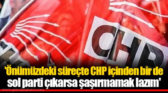 'Önümüzdeki süreçte CHP içinden bir de sol parti çıkarsa şaşırmamak lazım'