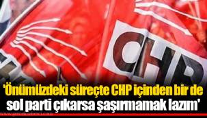 'Önümüzdeki süreçte CHP içinden bir de sol parti çıkarsa şaşırmamak lazım'