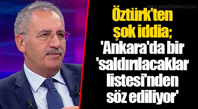 Öztürk’ten şok iddia; 'Ankara'da bir 'saldırılacaklar listesi'nden söz ediliyor'