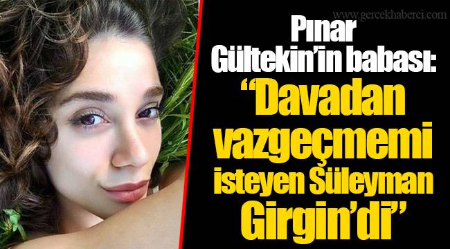 Pınar Gültekin’in babası: “Davadan vazgeçmemi isteyen Süleyman Girgin’di”